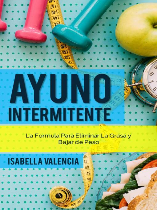 Title details for Ayuno Intermitente, La Formula Para Eliminar La Grasa y Bajar de Peso by Isabella Valencia - Available